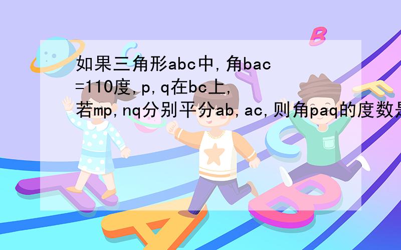 如果三角形abc中,角bac=110度,p,q在bc上,若mp,nq分别平分ab,ac,则角paq的度数是?如题 谢谢了