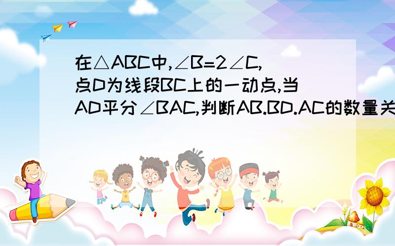 在△ABC中,∠B=2∠C,点D为线段BC上的一动点,当AD平分∠BAC,判断AB.BD.AC的数量关系.