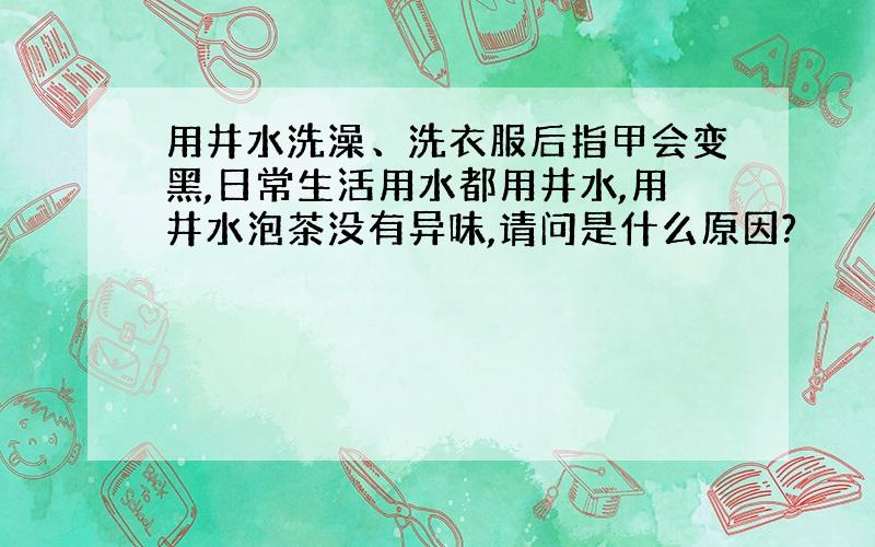 用井水洗澡、洗衣服后指甲会变黑,日常生活用水都用井水,用井水泡茶没有异味,请问是什么原因?