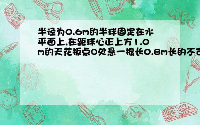 半径为0.6m的半球固定在水平面上,在距球心正上方1.0m的天花板点O处悬一根长0.8m长的不可伸长的轻质细线,