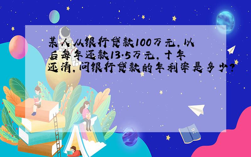 某人从银行贷款100万元,以后每年还款13.5万元,十年还清,问银行贷款的年利率是多少?