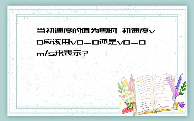 当初速度的值为零时 初速度v0应该用v0＝0还是v0＝0m/s来表示?