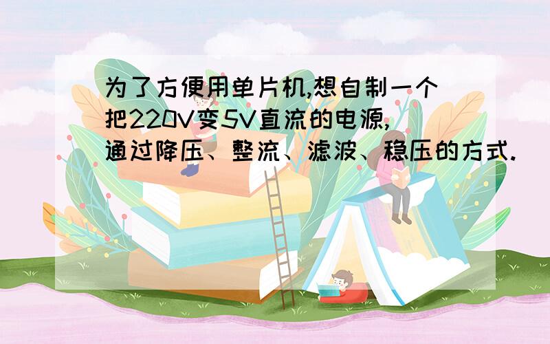 为了方便用单片机,想自制一个把220V变5V直流的电源,通过降压、整流、滤波、稳压的方式.