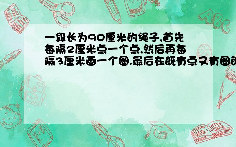 一段长为90厘米的绳子,首先每隔2厘米点一个点,然后再每隔3厘米画一个圈.最后在既有点又有圈的地方将绳子剪开,一共可以剪