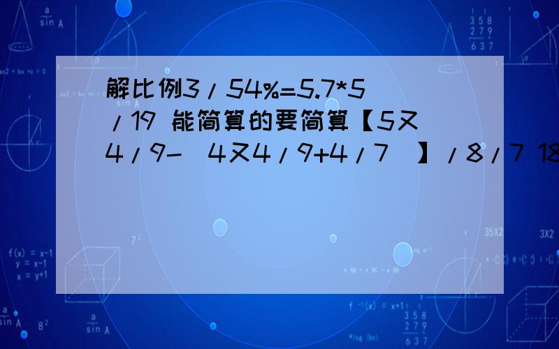 解比例3/54%=5.7*5/19 能简算的要简算【5又4/9-（4又4/9+4/7）】/8/7 18.2*1/7+3/