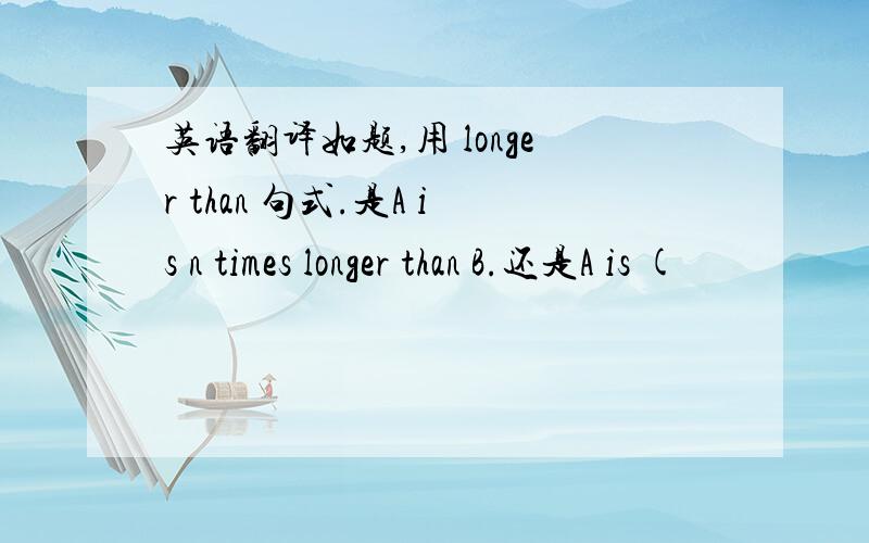 英语翻译如题,用 longer than 句式.是A is n times longer than B.还是A is (