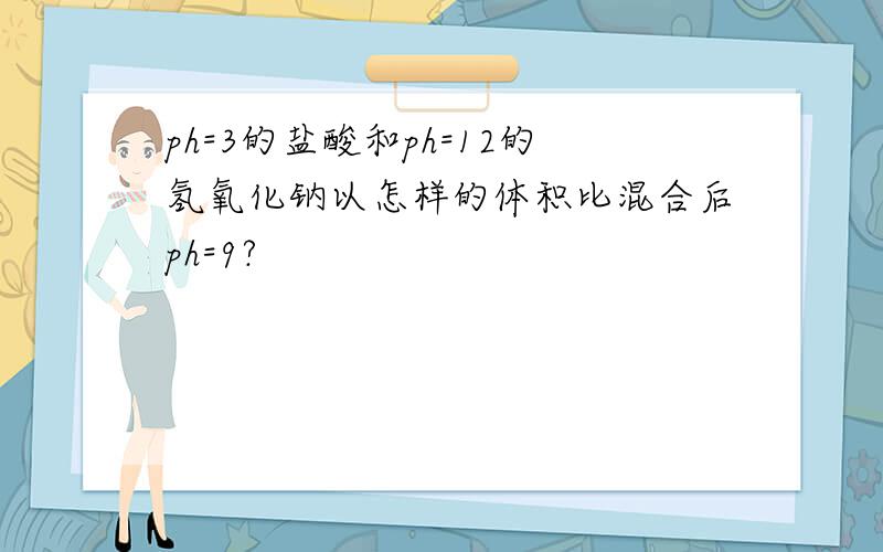 ph=3的盐酸和ph=12的氢氧化钠以怎样的体积比混合后ph=9?