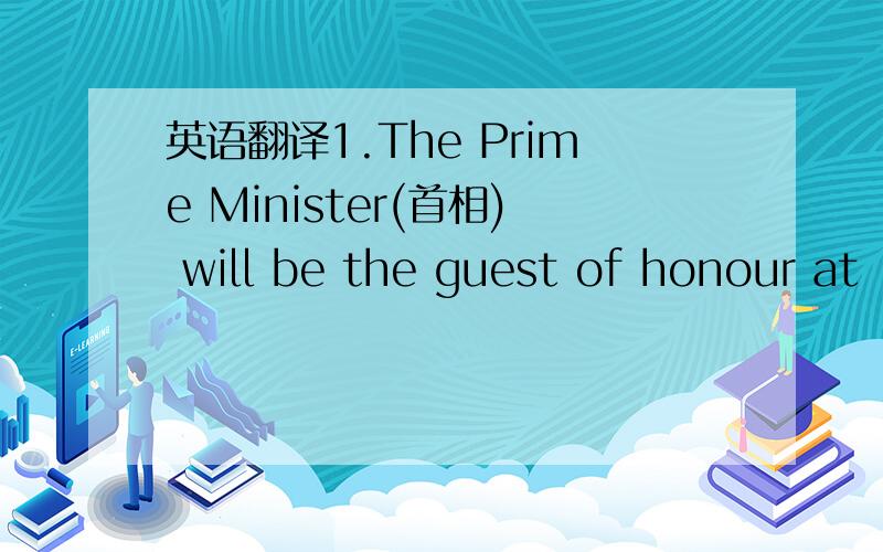 英语翻译1.The Prime Minister(首相) will be the guest of honour at