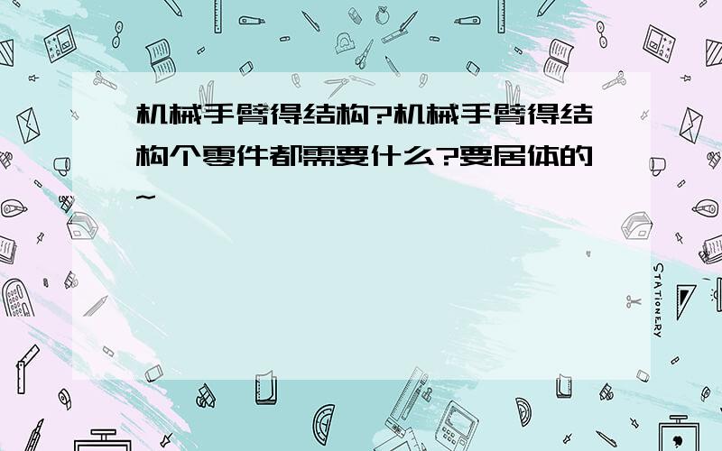 机械手臂得结构?机械手臂得结构个零件都需要什么?要居体的~