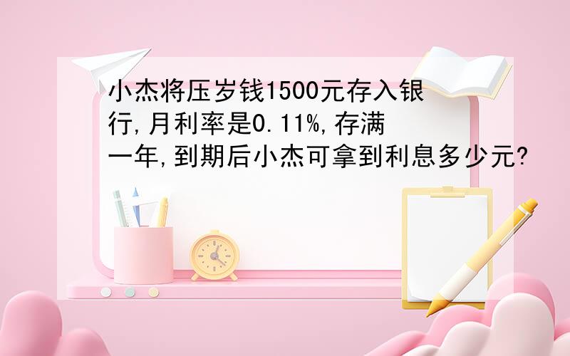 小杰将压岁钱1500元存入银行,月利率是0.11%,存满一年,到期后小杰可拿到利息多少元?