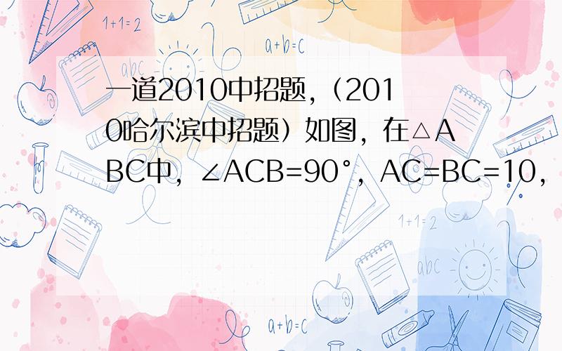 一道2010中招题,（2010哈尔滨中招题）如图，在△ABC中，∠ACB=90°，AC=BC=10，在△DCE中，∠DC