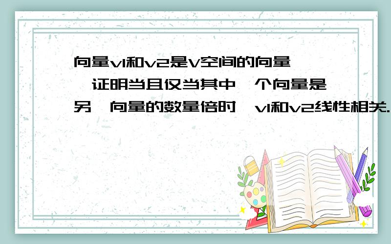 向量v1和v2是V空间的向量,证明当且仅当其中一个向量是另一向量的数量倍时,v1和v2线性相关.