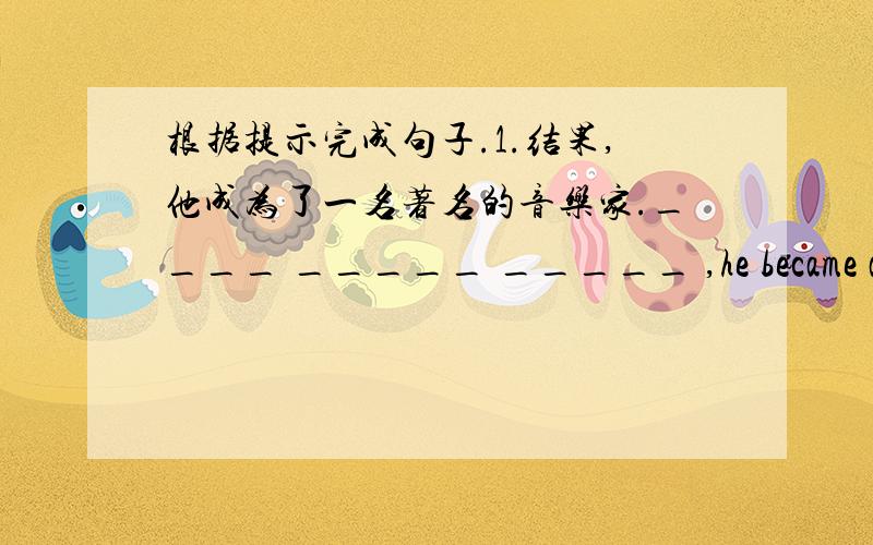 根据提示完成句子.1.结果,他成为了一名著名的音乐家.____ _____ _____ ,he became a fam