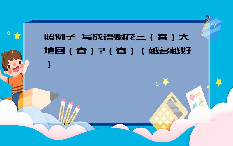 照例子 写成语烟花三（春）大地回（春）?（春）（越多越好）