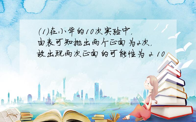 （1）在小华的10次实验中，由表可知抛出两个正面为2次，故出现两次正面的可能性为 2 10