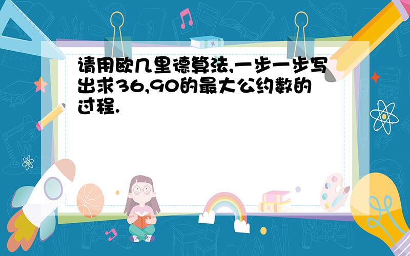 请用欧几里德算法,一步一步写出求36,90的最大公约数的过程.