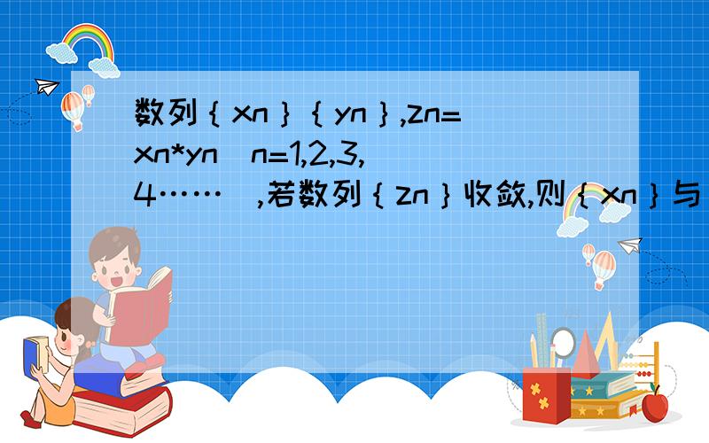 数列｛xn｝｛yn｝,zn=xn*yn(n=1,2,3,4……),若数列｛zn｝收敛,则｛xn｝与｛yn｝是收敛还是发散