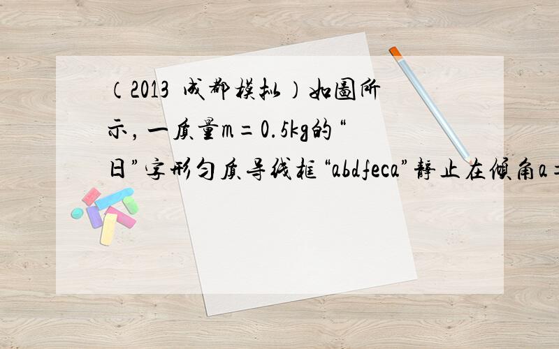 （2013•成都模拟）如图所示，一质量m=0.5kg的“日”字形匀质导线框“abdfeca”静止在倾角a=37°的&nb