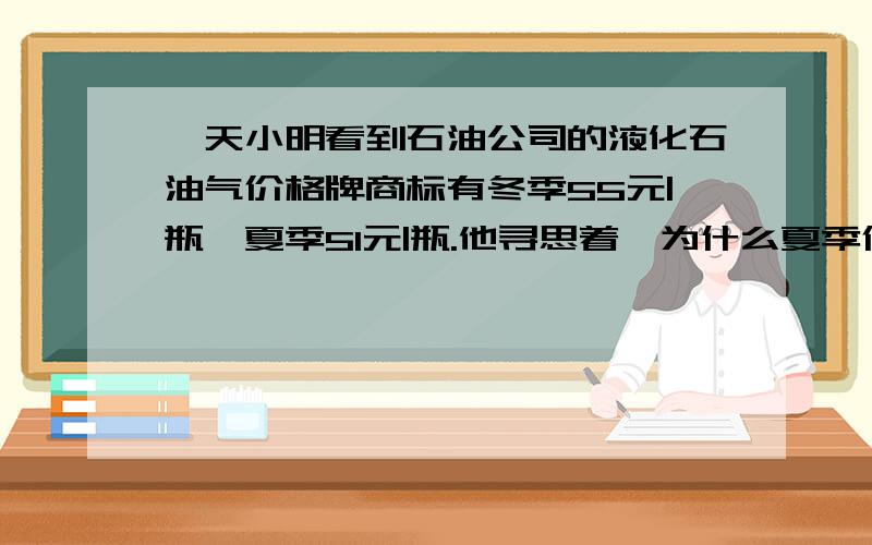 一天小明看到石油公司的液化石油气价格牌商标有冬季55元|瓶,夏季51元|瓶.他寻思着,为什么夏季价格低?