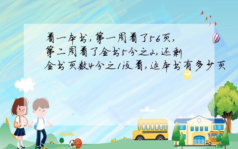 看一本书,第一周看了56页,第二周看了全书5分之2,还剩全书页数4分之1没看,这本书有多少页