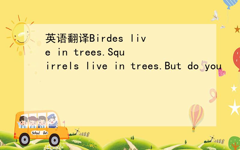 英语翻译Birdes live in trees.Squirrels live in trees.But do you