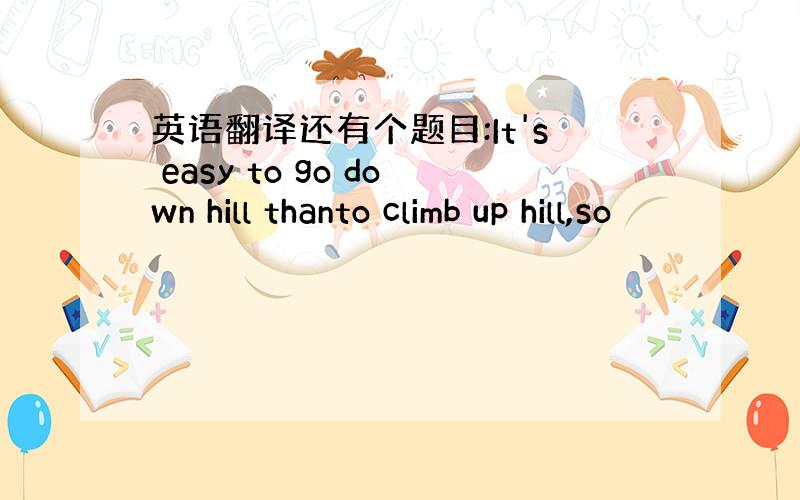 英语翻译还有个题目:It's easy to go down hill thanto climb up hill,so