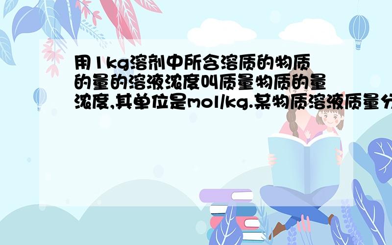 用1kg溶剂中所含溶质的物质的量的溶液浓度叫质量物质的量浓度,其单位是mol/kg.某物质溶液质量分数为20%,质量物质