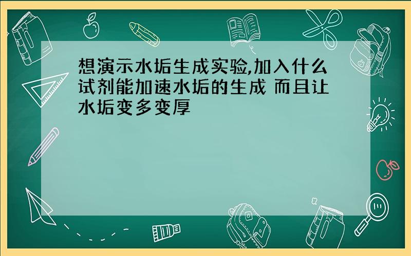 想演示水垢生成实验,加入什么试剂能加速水垢的生成 而且让水垢变多变厚