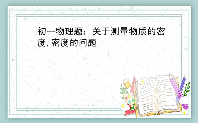 初一物理题：关于测量物质的密度,密度的问题