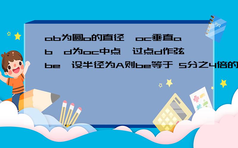 ab为圆o的直径,oc垂直ab,d为oc中点,过点d作弦be,设半径为A则be等于 5分之4倍的根5A 很