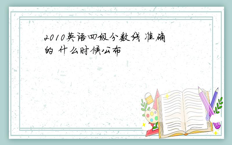 2010英语四级分数线 准确的 什么时候公布