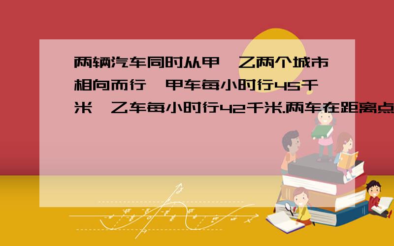 两辆汽车同时从甲、乙两个城市相向而行,甲车每小时行45千米,乙车每小时行42千米.两车在距离点12千米处相遇.两车同时开