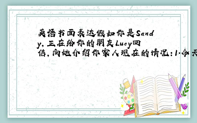 英语书面表达假如你是Sandy,正在给你的朋友Lucy回信,向她介绍你家人现在的情况：1.今天是周日,全家人都在家休息,