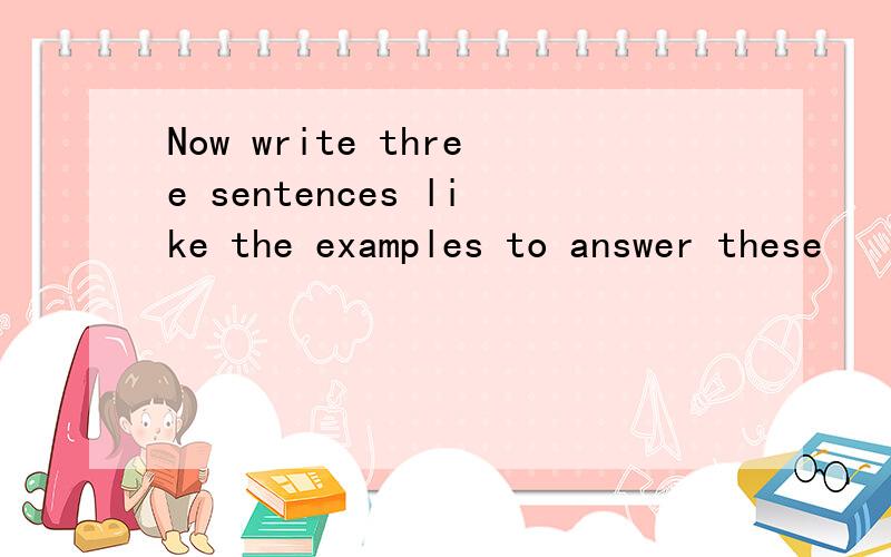 Now write three sentences like the examples to answer these