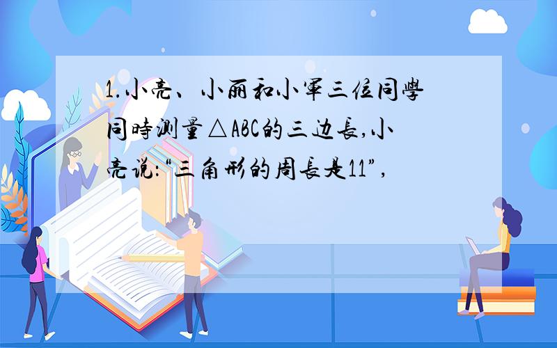 1.小亮、小丽和小军三位同学同时测量△ABC的三边长,小亮说：“三角形的周长是11”,