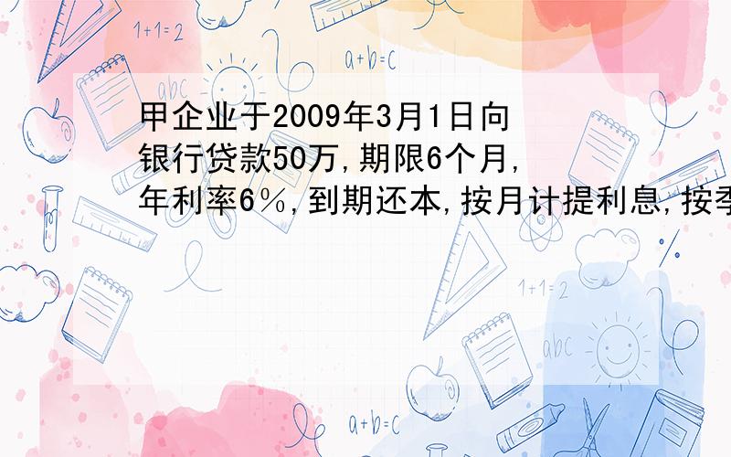 甲企业于2009年3月1日向银行贷款50万,期限6个月,年利率6％,到期还本,按月计提利息,按季付息,该企业3月31日该