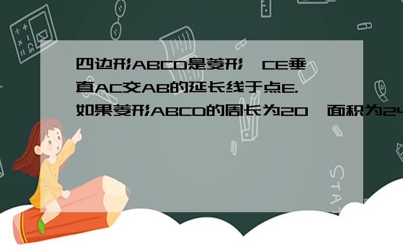 四边形ABCD是菱形,CE垂直AC交AB的延长线于点E.如果菱形ABCD的周长为20,面积为24,求△ACE的周长.