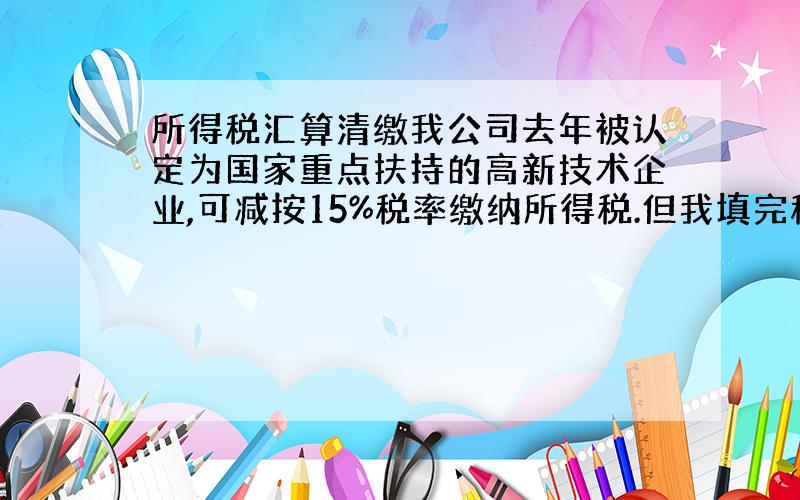 所得税汇算清缴我公司去年被认定为国家重点扶持的高新技术企业,可减按15%税率缴纳所得税.但我填完税收优惠附表通过后,总申