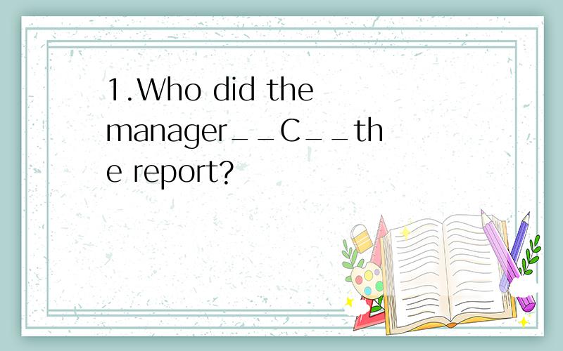 1.Who did the manager__C__the report?