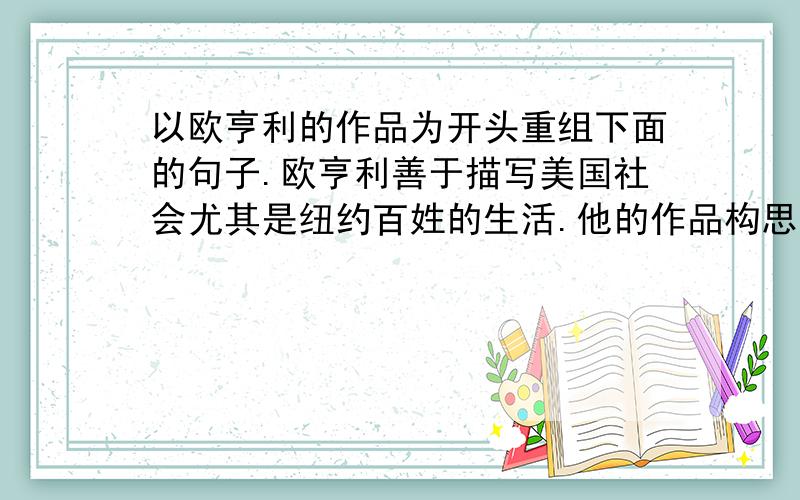 以欧亨利的作品为开头重组下面的句子.欧亨利善于描写美国社会尤其是纽约百姓的生活.他的作品构思新颖,语言诙谐,结局常常出人