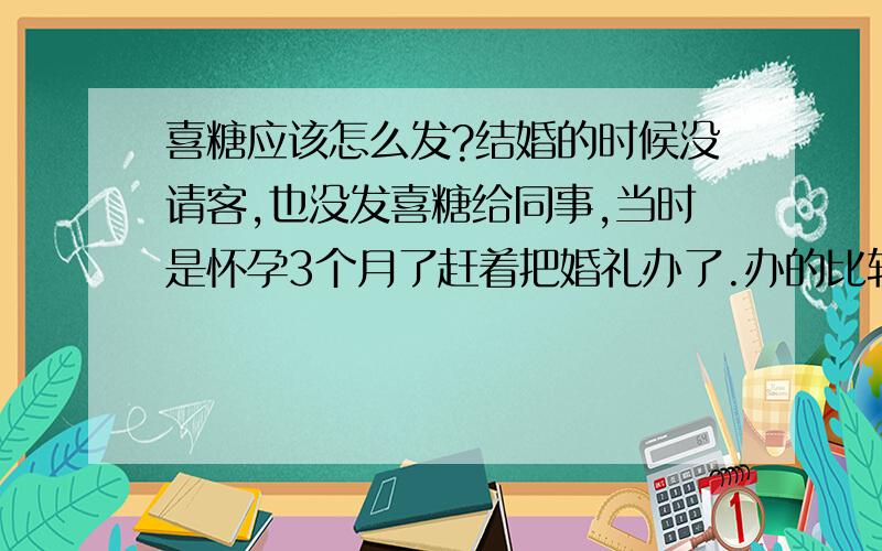 喜糖应该怎么发?结婚的时候没请客,也没发喜糖给同事,当时是怀孕3个月了赶着把婚礼办了.办的比较简单,就自己家里的人.公司