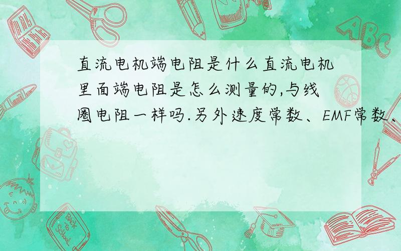 直流电机端电阻是什么直流电机里面端电阻是怎么测量的,与线圈电阻一样吗.另外速度常数、EMF常数、转矩常数这些参数每个电机