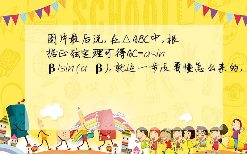 图片最后说,在△ABC中,根据正弦定理可得AC=asinβ/sin(a-β),就这一步没看懂怎么来的,