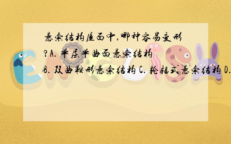 悬索结构屋面中,哪种容易变形?A． 单层单曲面悬索结构 B． 双曲鞍形悬索结构 C． 轮辐式悬索结构 D． 双