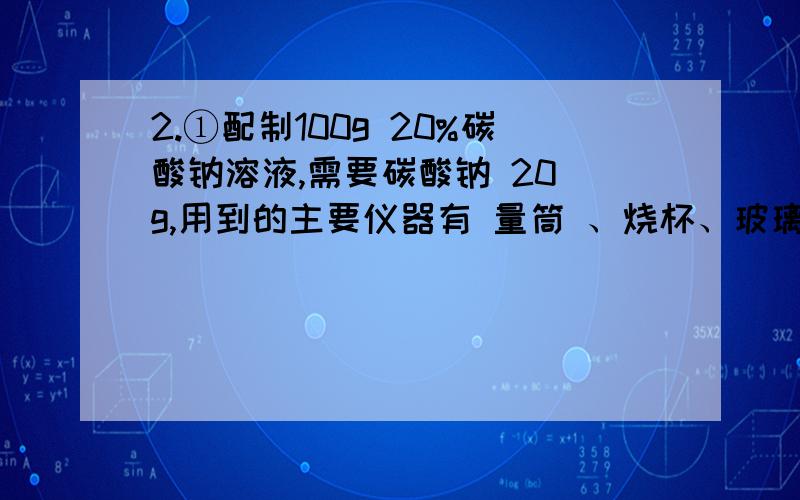 2.①配制100g 20%碳酸钠溶液,需要碳酸钠 20 g,用到的主要仪器有 量筒 、烧杯、玻璃棒 .