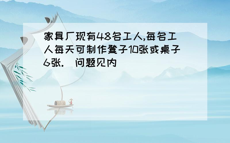 家具厂现有48名工人,每名工人每天可制作凳子10张或桌子6张.（问题见内）