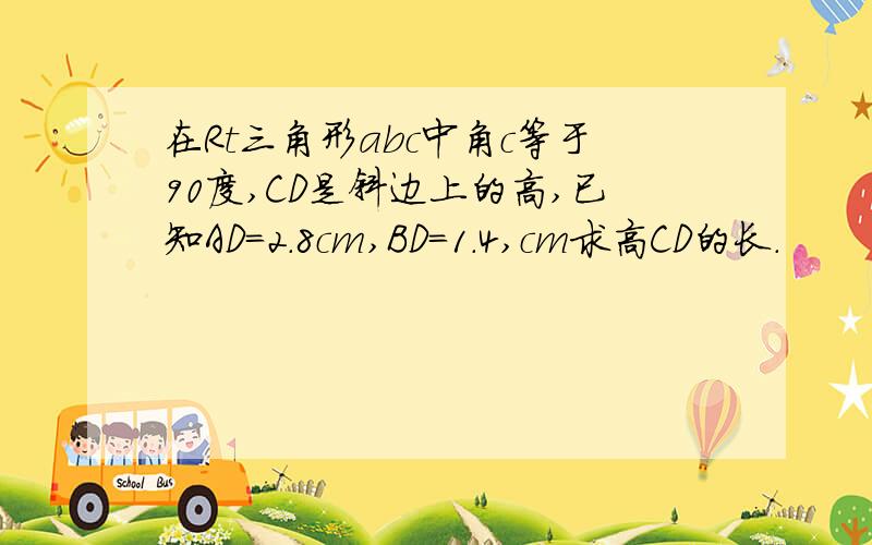 在Rt三角形abc中角c等于90度,CD是斜边上的高,已知AD=2.8cm,BD=1.4,cm求高CD的长.