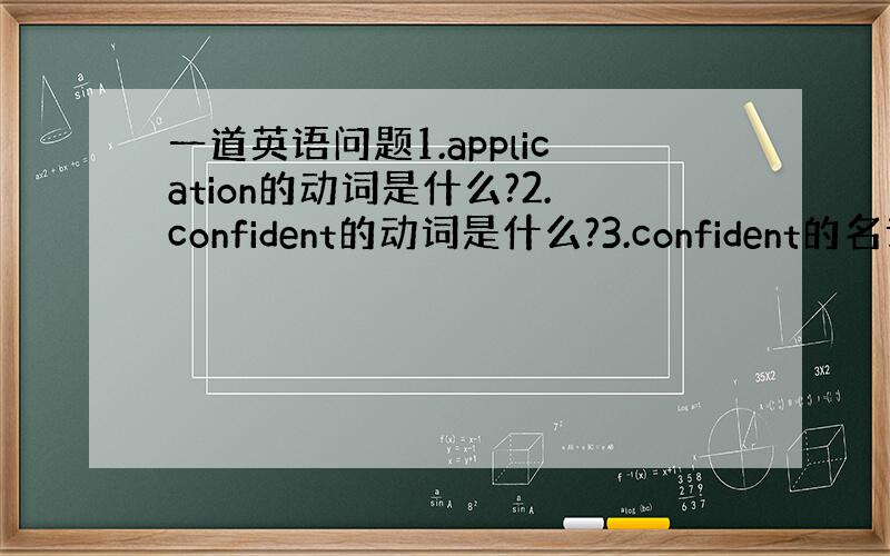 一道英语问题1.application的动词是什么?2.confident的动词是什么?3.confident的名词是什