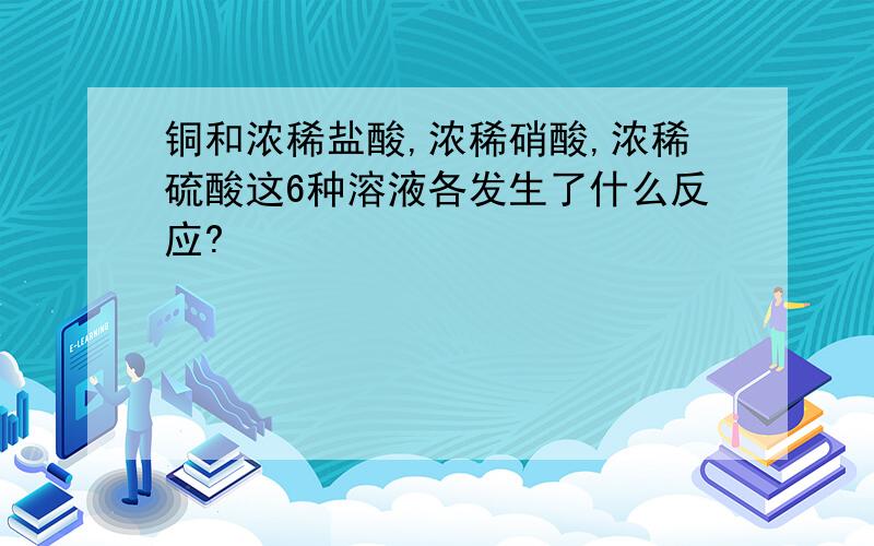 铜和浓稀盐酸,浓稀硝酸,浓稀硫酸这6种溶液各发生了什么反应?