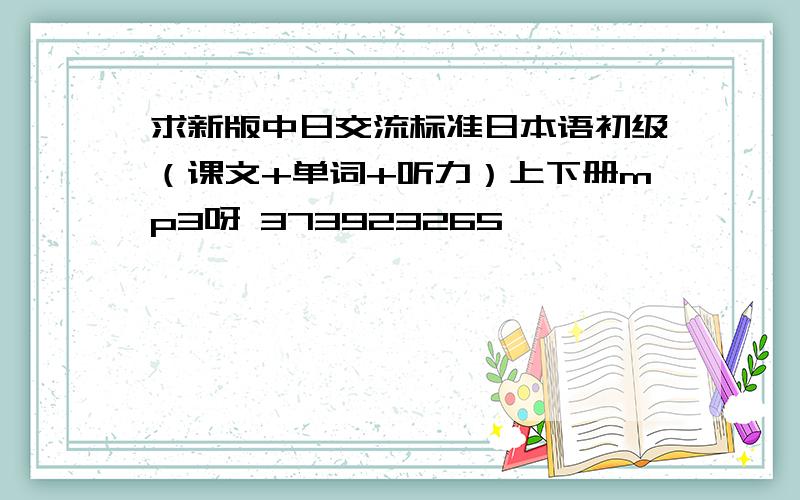 求新版中日交流标准日本语初级（课文+单词+听力）上下册mp3呀 373923265